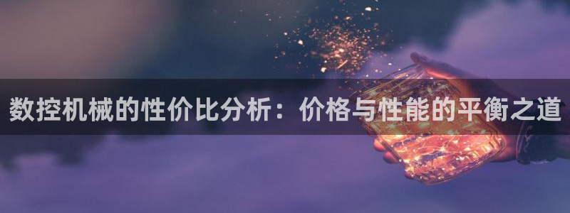 天辰娱乐怎么样：数控机械的性价比分析：价格与性能的平衡之道