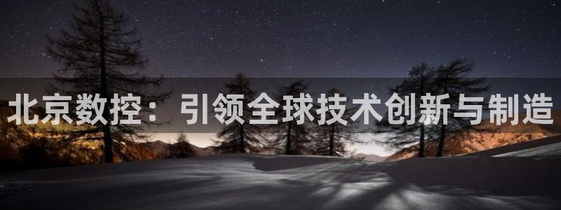 天辰娱乐棋牌：北京数控：引领全球技术创新与制造