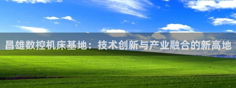 天辰娱乐注册：昌雄数控机床基地：技术创新与产业融合的新高地