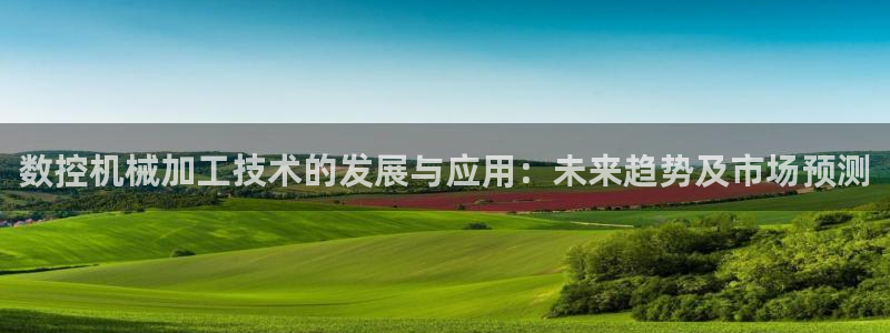 下载天辰娱乐:数控机械加工技术的发展与应用:未来趋势及市场预测