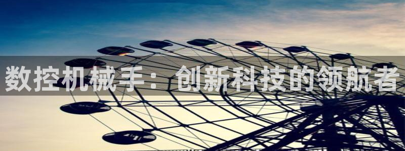 天辰娱乐-q：数控机械手：创新科技的领航者