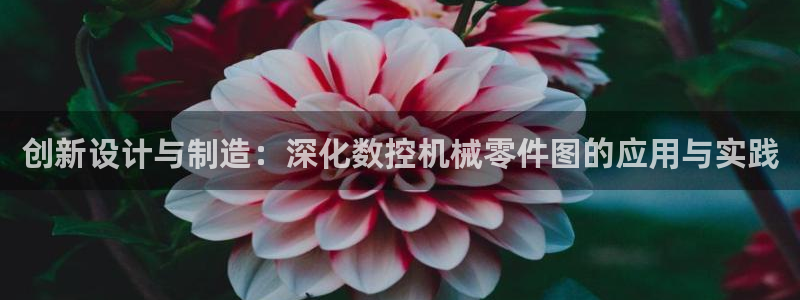 天辰娱乐957807：创新设计与制造：深化数控机械零件图的应用与实践