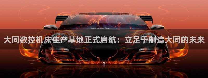 天辰娱乐平台地址：大同数控机床生产基地正式启航：立足于制造大同的未来