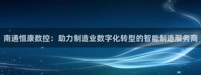 天辰娱乐平台测速：南通恒康数控：助力制造业数字化转型的智能制造服务商