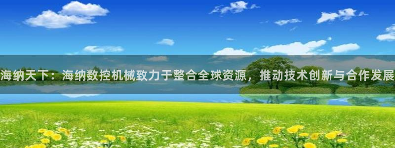 天辰娱乐文化:海纳天下:海纳数控机械致力于整合全球资源,推动技术创新与合作发展