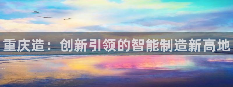 天辰宝娱乐:重庆造:创新引领的智能制造新高地