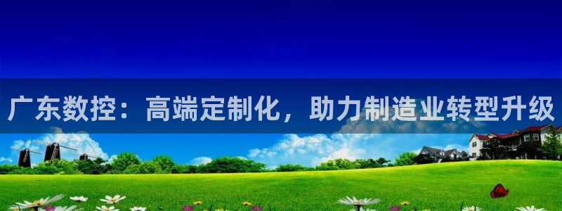 天辰娱乐赌博:广东数控:高端定制化,助力制造业转型升级