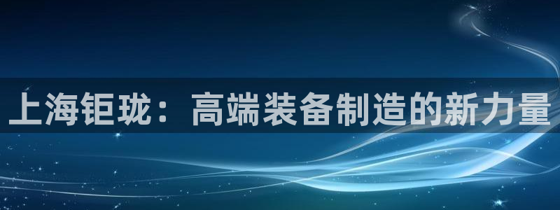 天辰娱乐1996:上海钜珑:高端装备制造的新力量