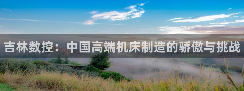 天辰娱乐728567:吉林数控:中国高端机床制造的骄傲与挑战