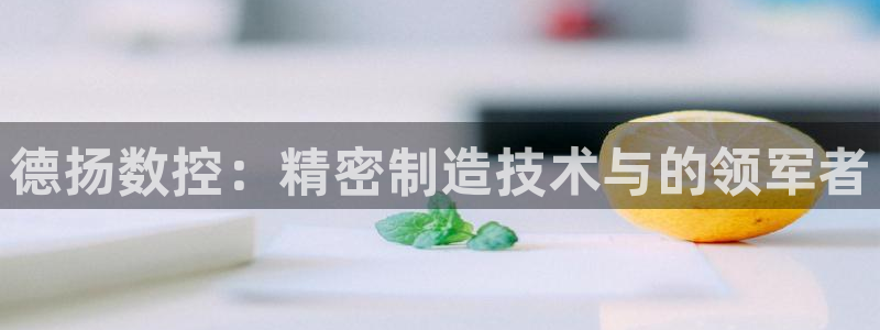 天辰娱乐平台注册：德扬数控：精密制造技术与的领军者