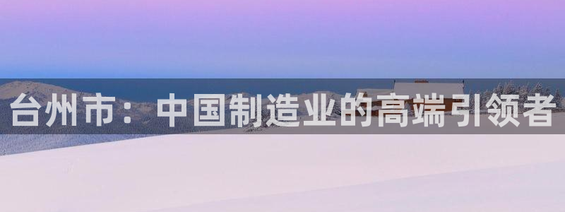 大庆天辰娱乐:台州市:中国制造业的高端引领者
