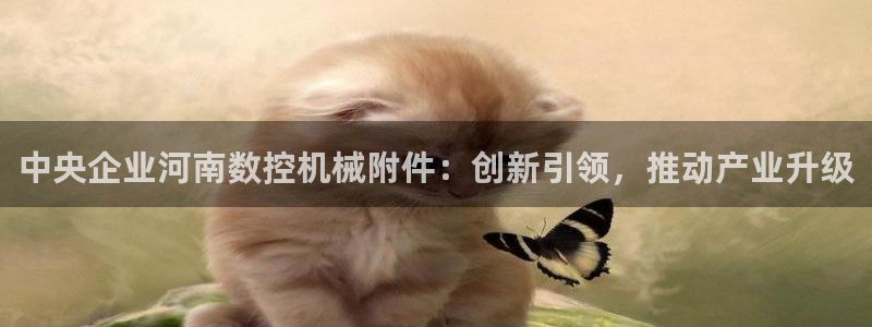 天辰娱乐675138:中央企业河南数控机械附件:创新引领,推动产业升级