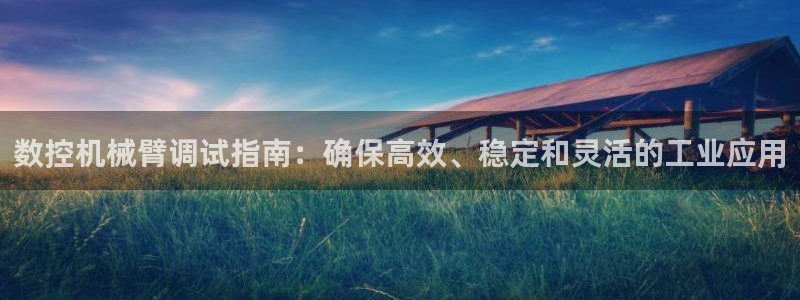 天辰娱乐新：数控机械臂调试指南：确保高效、稳定和灵活的工业应用