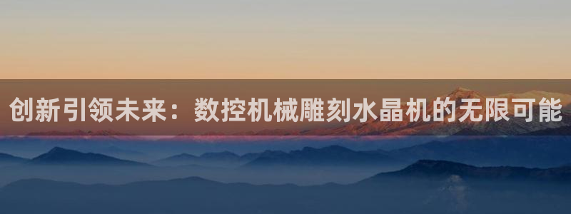 天辰彩票娱乐：创新引领未来：数控机械雕刻水晶机的无限可能