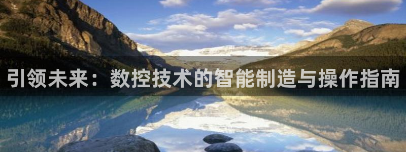 天辰娱乐下载：引领未来：数控技术的智能制造与操作指南
