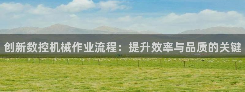 天辰娱乐台湾：创新数控机械作业流程：提升效率与品质的关键