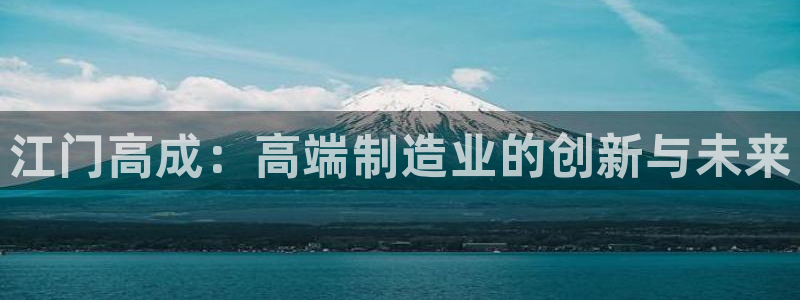 天辰娱乐维护：江门高成：高端制造业的创新与未来