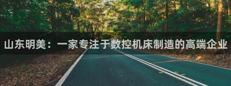 天辰娱乐官：山东明美：一家专注于数控机床制造的高端企业