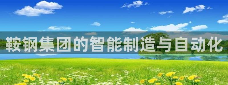 天辰娱乐728567：鞍钢集团的智能制造与自动化
