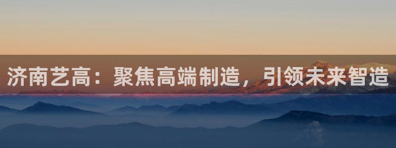 天辰娱乐1996：济南艺高：聚焦高端制造，引领未来智造