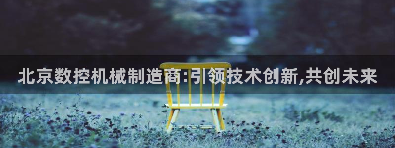 天辰娱乐小妹：北京数控机械制造商:引领技术创新,共创未来